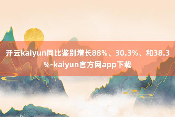 开云kaiyun同比鉴别增长88%、30.3%、和38.3%-kaiyun官方网app下载