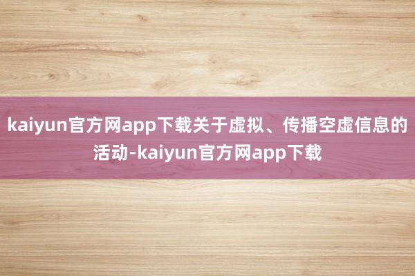 kaiyun官方网app下载关于虚拟、传播空虚信息的活动-kaiyun官方网app下载