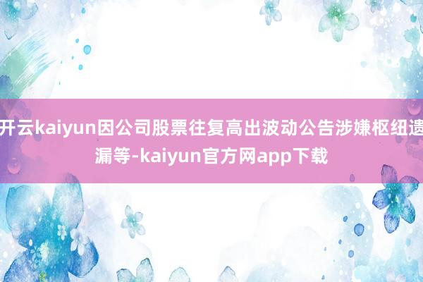开云kaiyun因公司股票往复高出波动公告涉嫌枢纽遗漏等-kaiyun官方网app下载