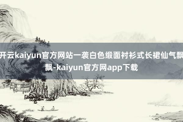 开云kaiyun官方网站一袭白色缎面衬衫式长裙仙气飘飘-kaiyun官方网app下载