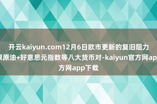 开云kaiyun.com12月6日欧市更新的复旧阻力：金银原油+好意思元指数等八大货币对-kaiyun官方网app下载