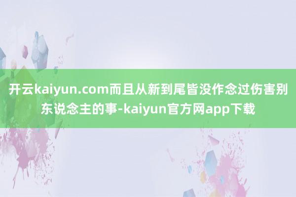 开云kaiyun.com而且从新到尾皆没作念过伤害别东说念主的事-kaiyun官方网app下载