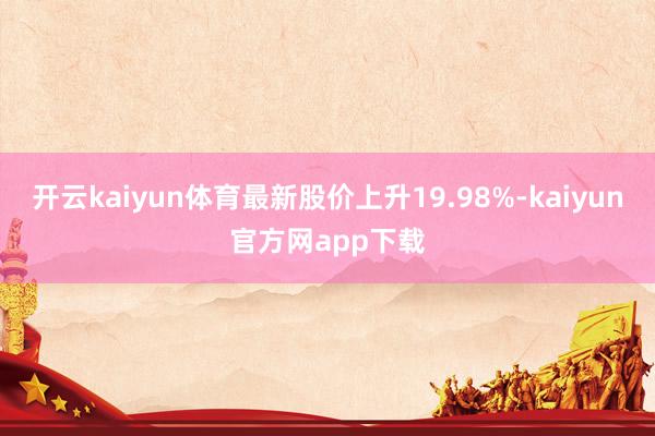开云kaiyun体育最新股价上升19.98%-kaiyun官方网app下载