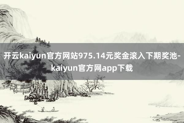 开云kaiyun官方网站975.14元奖金滚入下期奖池-kaiyun官方网app下载