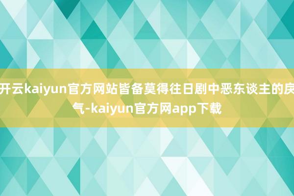 开云kaiyun官方网站皆备莫得往日剧中恶东谈主的戾气-kaiyun官方网app下载