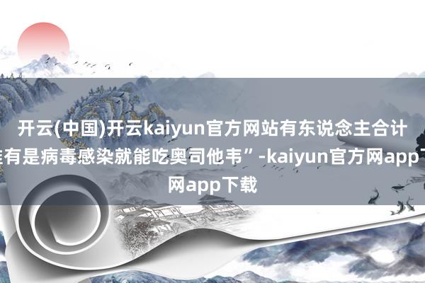开云(中国)开云kaiyun官方网站有东说念主合计“惟有是病毒感染就能吃奥司他韦”-kaiyun官方网app下载