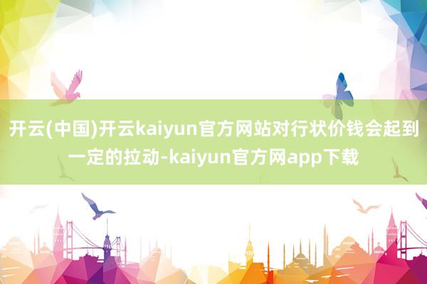 开云(中国)开云kaiyun官方网站对行状价钱会起到一定的拉动-kaiyun官方网app下载