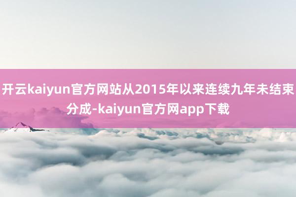 开云kaiyun官方网站从2015年以来连续九年未结束分成-kaiyun官方网app下载