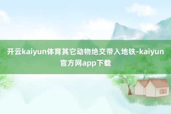 开云kaiyun体育其它动物绝交带入地铁-kaiyun官方网app下载
