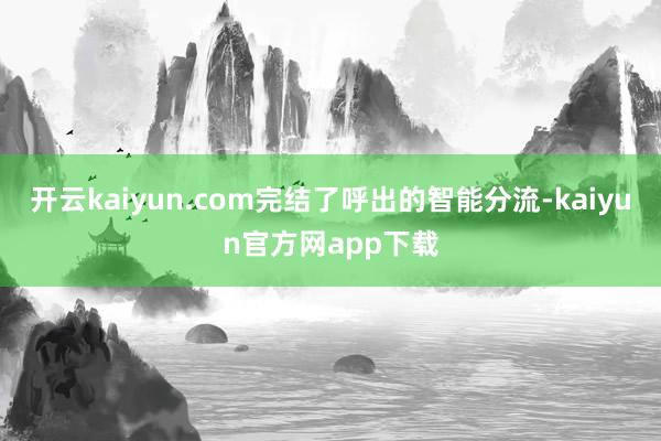 开云kaiyun.com完结了呼出的智能分流-kaiyun官方网app下载