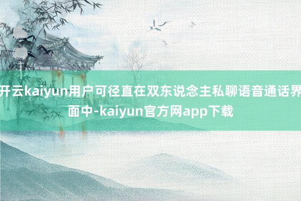 开云kaiyun用户可径直在双东说念主私聊语音通话界面中-kaiyun官方网app下载