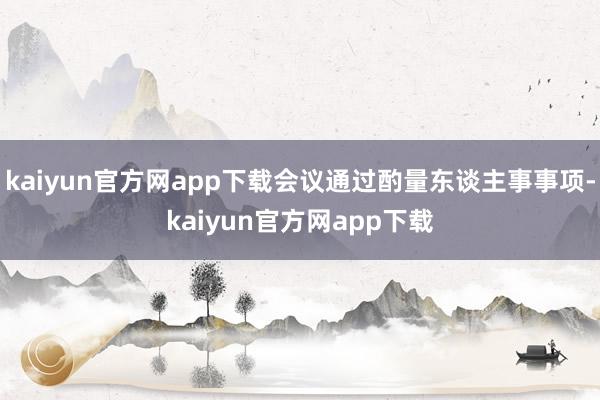 kaiyun官方网app下载会议通过酌量东谈主事事项-kaiyun官方网app下载