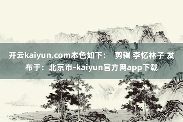 开云kaiyun.com本色如下：  剪辑 李忆林子 发布于：北京市-kaiyun官方网app下载