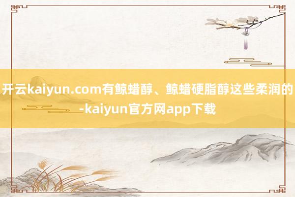 开云kaiyun.com有鲸蜡醇、鲸蜡硬脂醇这些柔润的-kaiyun官方网app下载