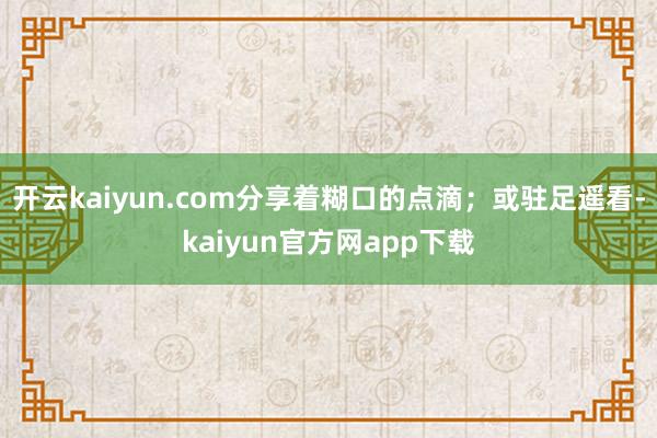 开云kaiyun.com分享着糊口的点滴；或驻足遥看-kaiyun官方网app下载