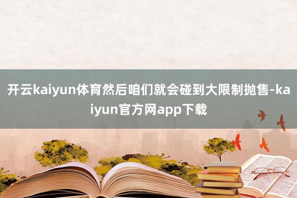 开云kaiyun体育然后咱们就会碰到大限制抛售-kaiyun官方网app下载