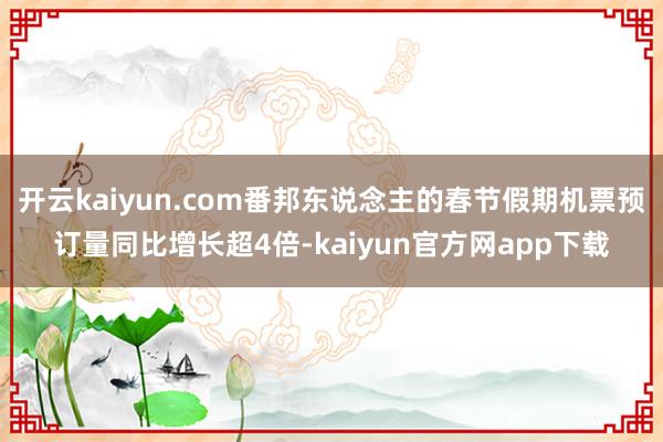 开云kaiyun.com番邦东说念主的春节假期机票预订量同比增长超4倍-kaiyun官方网app下载