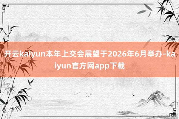 开云kaiyun本年上交会展望于2026年6月举办-kaiyun官方网app下载