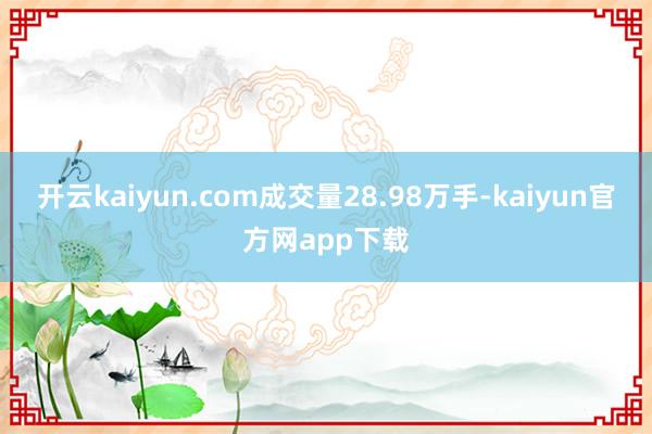 开云kaiyun.com成交量28.98万手-kaiyun官方网app下载