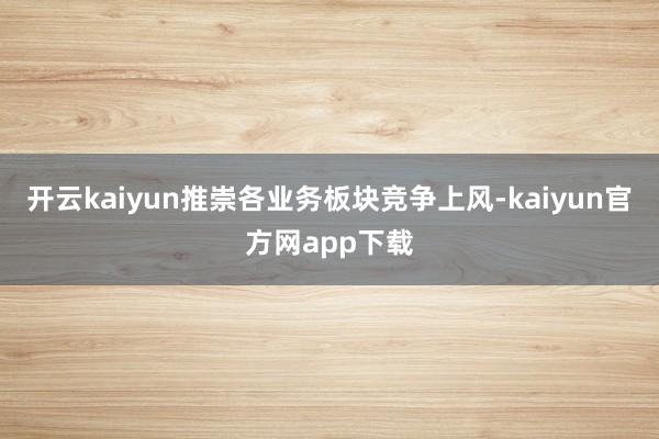 开云kaiyun推崇各业务板块竞争上风-kaiyun官方网app下载