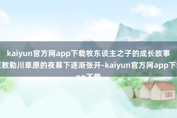 kaiyun官方网app下载牧东谈主之子的成长故事在敕勒川草原的夜幕下逐渐张开-kaiyun官方网app下载