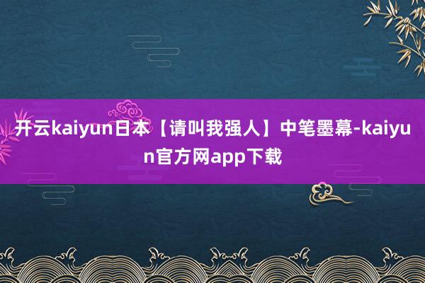 开云kaiyun日本【请叫我强人】中笔墨幕-kaiyun官方网app下载
