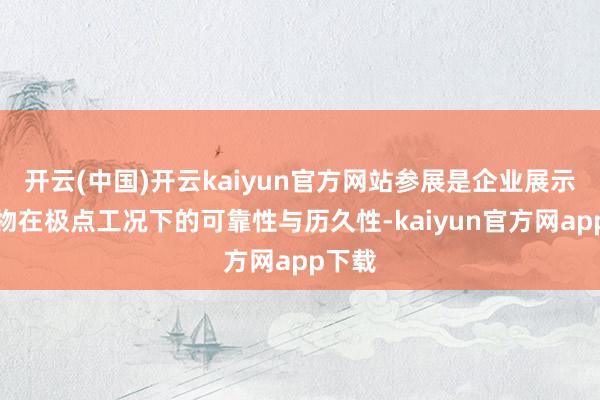 开云(中国)开云kaiyun官方网站参展是企业展示其产物在极点工况下的可靠性与历久性-kaiyun官方网app下载