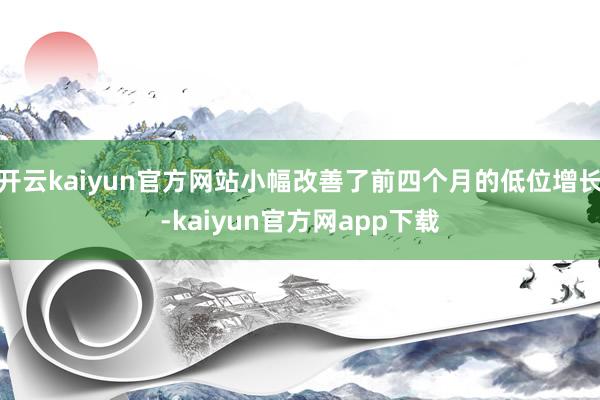 开云kaiyun官方网站小幅改善了前四个月的低位增长-kaiyun官方网app下载
