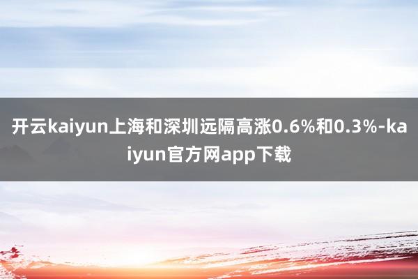 开云kaiyun上海和深圳远隔高涨0.6%和0.3%-kaiyun官方网app下载