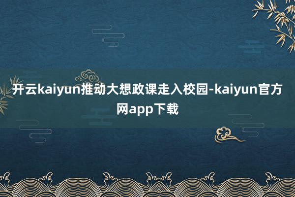 开云kaiyun推动大想政课走入校园-kaiyun官方网app下载