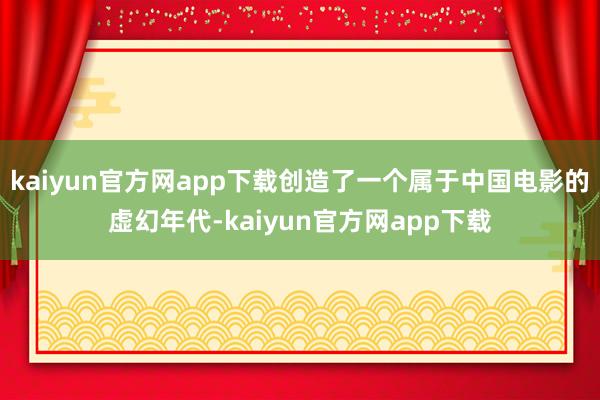 kaiyun官方网app下载创造了一个属于中国电影的虚幻年代-kaiyun官方网app下载
