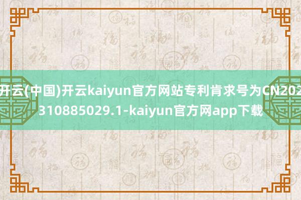 开云(中国)开云kaiyun官方网站专利肯求号为CN202310885029.1-kaiyun官方网app下载