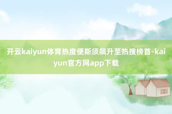 开云kaiyun体育热度便斯须飙升至热搜榜首-kaiyun官方网app下载