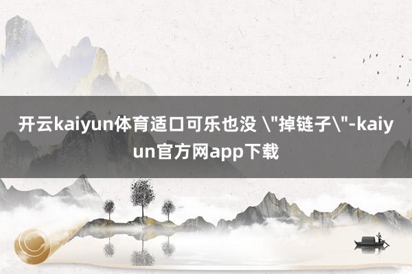 开云kaiyun体育适口可乐也没 