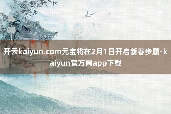 开云kaiyun.com元宝将在2月1日开启新春步履-kaiyun官方网app下载