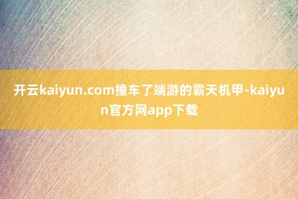 开云kaiyun.com撞车了端游的霸天机甲-kaiyun官方网app下载
