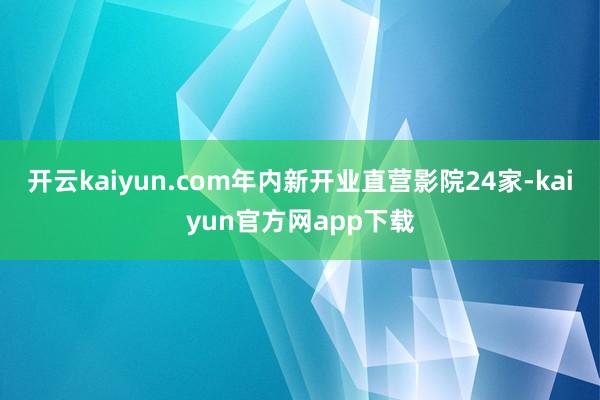开云kaiyun.com年内新开业直营影院24家-kaiyun官方网app下载