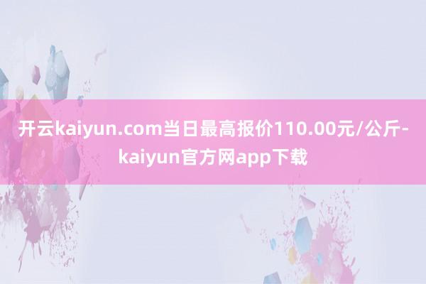 开云kaiyun.com当日最高报价110.00元/公斤-kaiyun官方网app下载