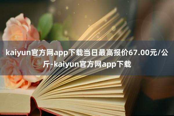 kaiyun官方网app下载当日最高报价67.00元/公斤-kaiyun官方网app下载