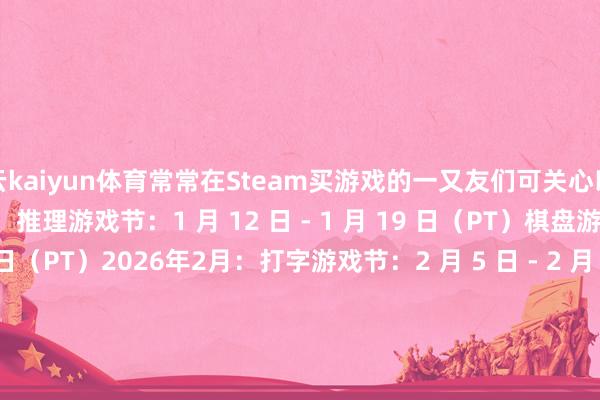 开云kaiyun体育常常在Steam买游戏的一又友们可关心以下促销算作：2026年1月：推理游戏节：1 月 12 日 - 1 月 19 日（PT）棋盘游戏节：1 月 26 日 - 2 月 2 日（PT）2026年2月：打字游戏节：2 月 5 日 - 2 月 9 日（PT）（焦点游戏节）玩家对战游戏节：2 月 9 日 - 2 月 16 日（PT）马匹游戏节：2 月 19 日 - 2 月 23 日（PT）（焦点游戏节）Steam 新品节 - 2026 年 2 月版：2 月 23 日 - 3 月 2 日（PT）2026年3月：塔防游戏节：3 月 9 日 - 3 月 16 日（PT）2026 年 Steam 春季特卖：3 月 19 日 - 3 月 26 日（PT）住宅与居所游戏节：3 月 30 日 - 4 月 6 日（PT）2026年4月：避讳物品游戏节：4 月 9 日 - 4 月 13 日（PT）（焦点游戏节）中叶纪游戏节：4 月 20 日 - 4 月 27 日（PT）2026年5月：牌组构建游戏节：5 月 4 日 - 5 月 11 日（PT）海洋游戏节：5 月 18 日 - 5 月 25 日（PT）          -kaiyun官方网app下载