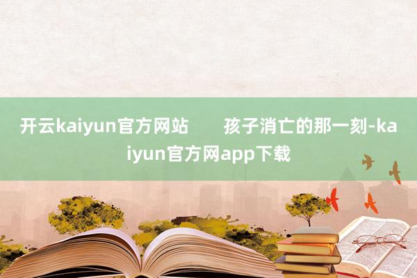 开云kaiyun官方网站       孩子消亡的那一刻-kaiyun官方网app下载