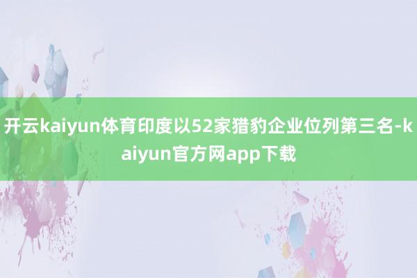开云kaiyun体育印度以52家猎豹企业位列第三名-kaiyun官方网app下载