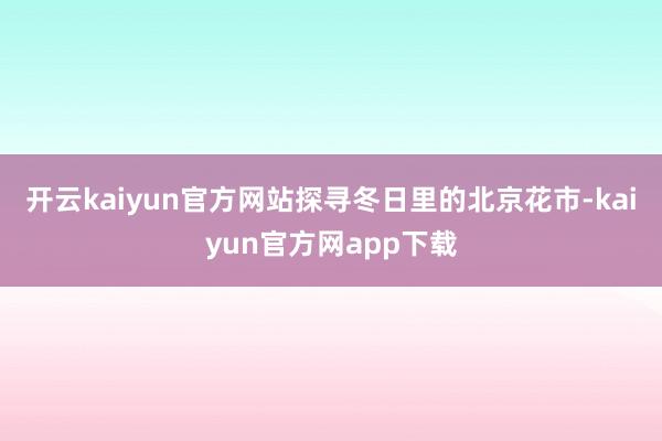 开云kaiyun官方网站探寻冬日里的北京花市-kaiyun官方网app下载