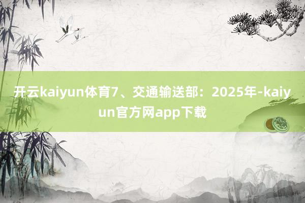 开云kaiyun体育7、交通输送部：2025年-kaiyun官方网app下载