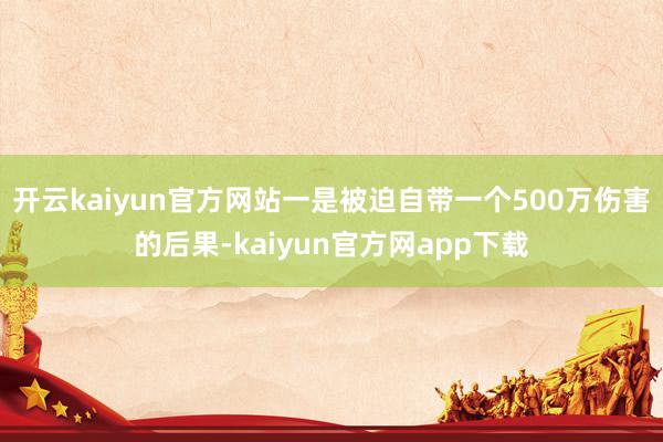 开云kaiyun官方网站一是被迫自带一个500万伤害的后果-kaiyun官方网app下载