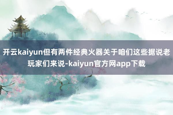 开云kaiyun但有两件经典火器关于咱们这些据说老玩家们来说-kaiyun官方网app下载