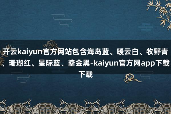 开云kaiyun官方网站包含海岛蓝、暖云白、牧野青、珊瑚红、星际蓝、鎏金黑-kaiyun官方网app下载