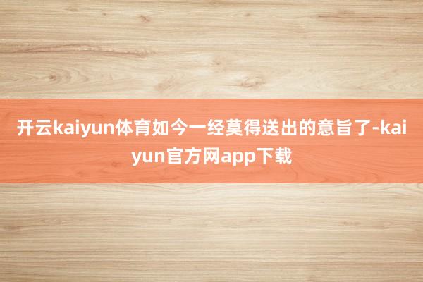 开云kaiyun体育如今一经莫得送出的意旨了-kaiyun官方网app下载