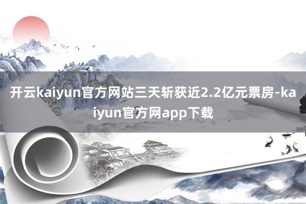 开云kaiyun官方网站三天斩获近2.2亿元票房-kaiyun官方网app下载