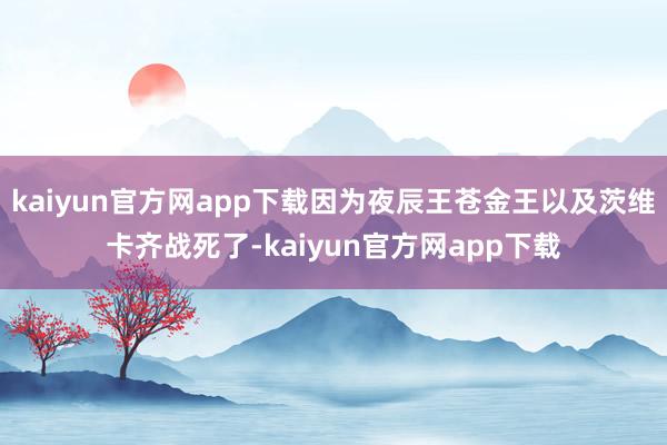 kaiyun官方网app下载因为夜辰王苍金王以及茨维卡齐战死了-kaiyun官方网app下载
